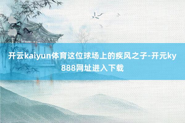 开云kaiyun体育这位球场上的疾风之子-开元ky888网址进入下载