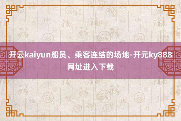 开云kaiyun船员、乘客连结的场地-开元ky888网址进入下载