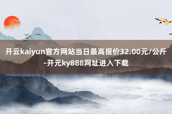 开云kaiyun官方网站当日最高报价32.00元/公斤-开元ky888网址进入下载