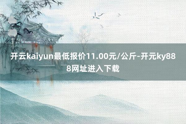 开云kaiyun最低报价11.00元/公斤-开元ky888网址进入下载