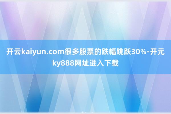 开云kaiyun.com很多股票的跌幅跳跃30%-开元ky888网址进入下载