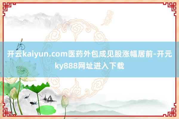 开云kaiyun.com　　医药外包成见股涨幅居前-开元ky888网址进入下载