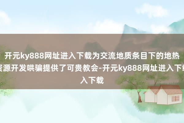 开元ky888网址进入下载为交流地质条目下的地热资源开发哄骗提供了可贵教会-开元ky888网址进入下载