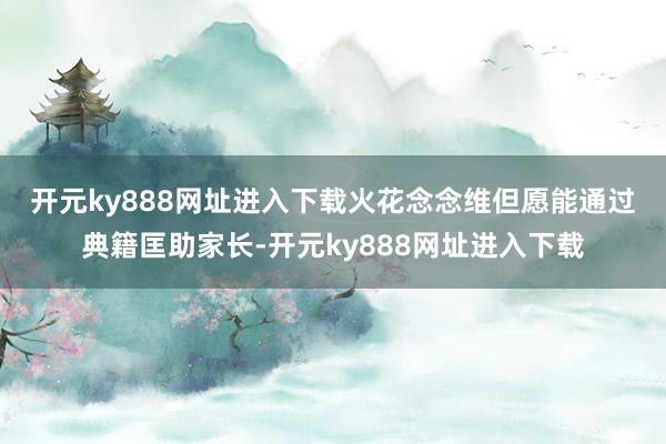 开元ky888网址进入下载　　火花念念维但愿能通过典籍匡助家长-开元ky888网址进入下载