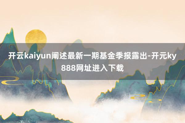 开云kaiyun阐述最新一期基金季报露出-开元ky888网址进入下载