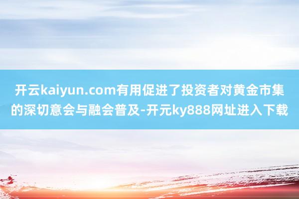 开云kaiyun.com有用促进了投资者对黄金市集的深切意会与融会普及-开元ky888网址进入下载