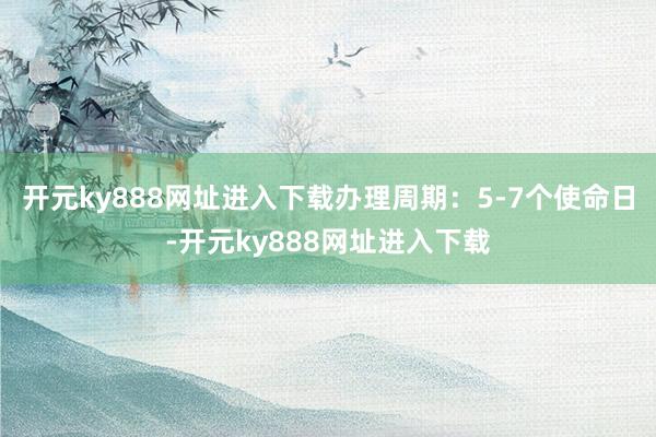 开元ky888网址进入下载办理周期：5-7个使命日-开元ky888网址进入下载