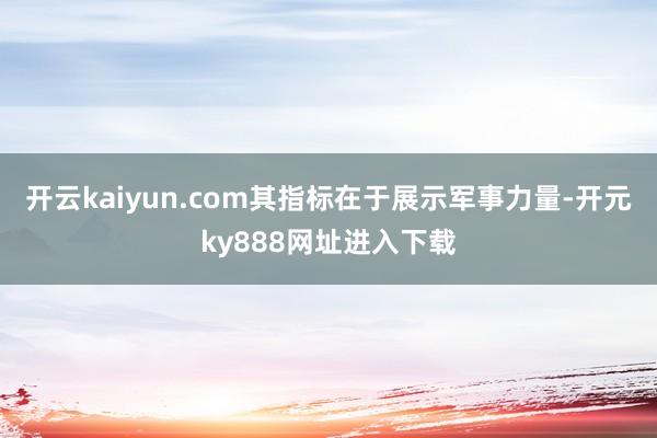 开云kaiyun.com其指标在于展示军事力量-开元ky888网址进入下载