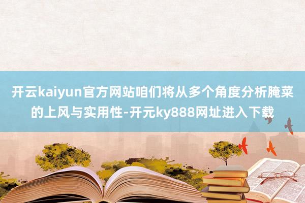 开云kaiyun官方网站咱们将从多个角度分析腌菜的上风与实用性-开元ky888网址进入下载