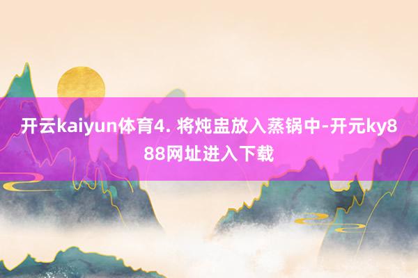 开云kaiyun体育4. 将炖盅放入蒸锅中-开元ky888网址进入下载