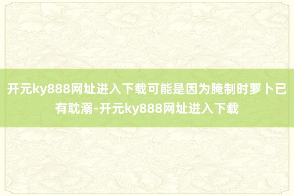 开元ky888网址进入下载可能是因为腌制时萝卜已有耽溺-开元ky888网址进入下载