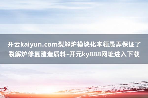 开云kaiyun.com裂解炉模块化本领愚弄保证了裂解炉修复建造质料-开元ky888网址进入下载