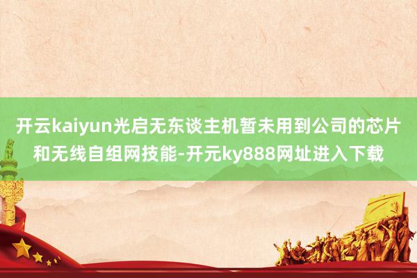 开云kaiyun光启无东谈主机暂未用到公司的芯片和无线自组网技能-开元ky888网址进入下载