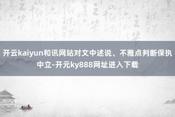 开云kaiyun和讯网站对文中述说、不雅点判断保执中立-开元ky888网址进入下载