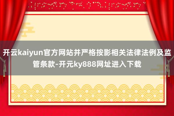 开云kaiyun官方网站并严格按影相关法律法例及监管条款-开元ky888网址进入下载