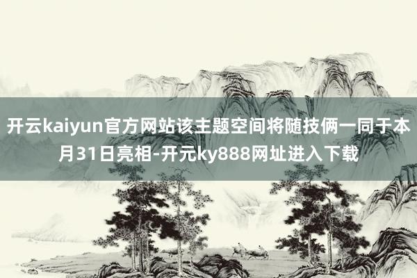 开云kaiyun官方网站该主题空间将随技俩一同于本月31日亮相-开元ky888网址进入下载