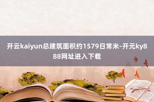 开云kaiyun总建筑面积约1579日常米-开元ky888网址进入下载