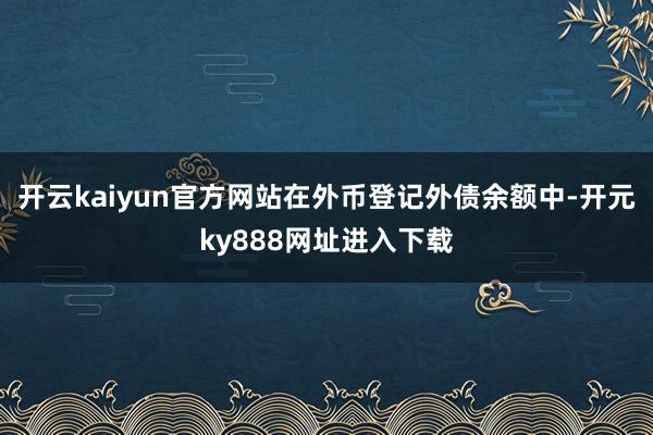 开云kaiyun官方网站在外币登记外债余额中-开元ky888网址进入下载