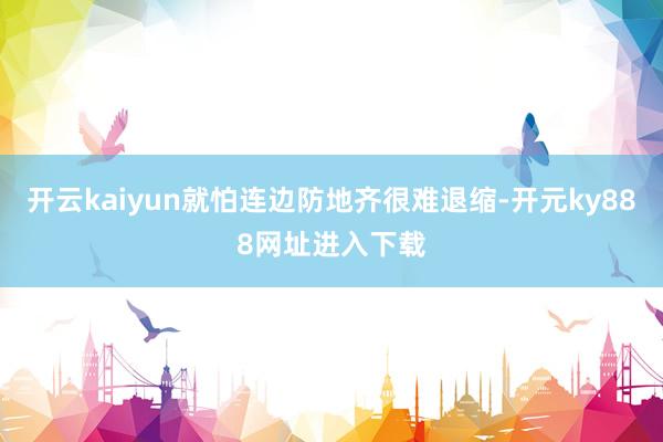 开云kaiyun就怕连边防地齐很难退缩-开元ky888网址进入下载