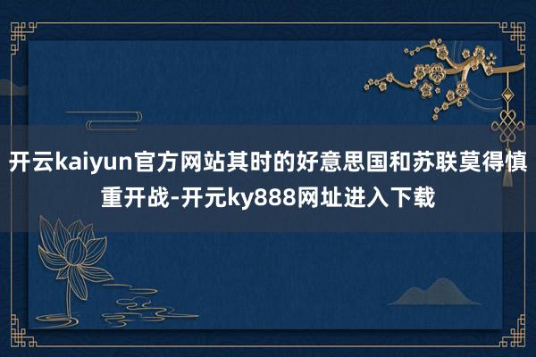 开云kaiyun官方网站其时的好意思国和苏联莫得慎重开战-开元ky888网址进入下载