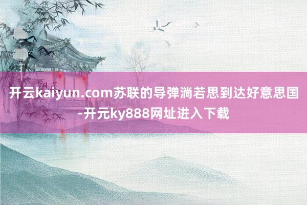 开云kaiyun.com苏联的导弹淌若思到达好意思国-开元ky888网址进入下载