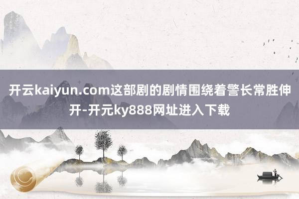 开云kaiyun.com这部剧的剧情围绕着警长常胜伸开-开元ky888网址进入下载