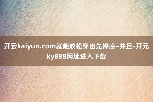 开云kaiyun.com就能放松穿出先锋感~并且-开元ky888网址进入下载