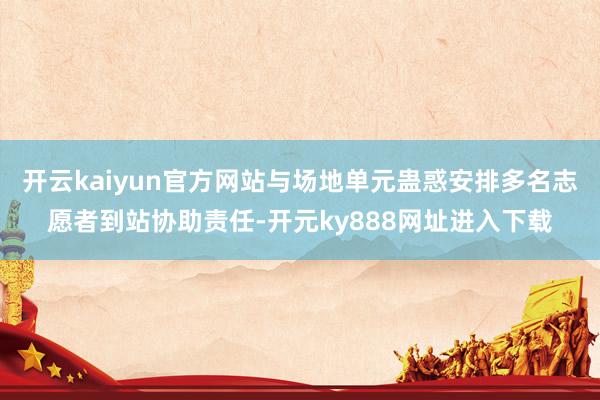 开云kaiyun官方网站与场地单元蛊惑安排多名志愿者到站协助责任-开元ky888网址进入下载