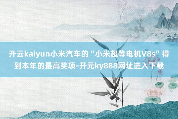 开云kaiyun小米汽车的“小米超等电机V8s”得到本年的最高奖项-开元ky888网址进入下载