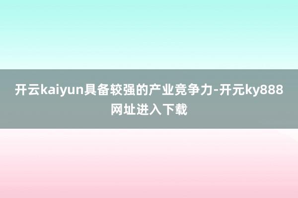 开云kaiyun具备较强的产业竞争力-开元ky888网址进入下载