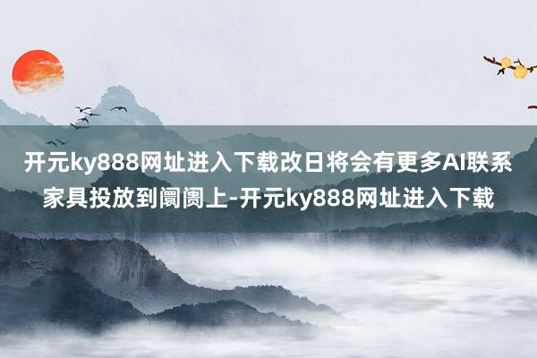 开元ky888网址进入下载改日将会有更多AI联系家具投放到阛阓上-开元ky888网址进入下载