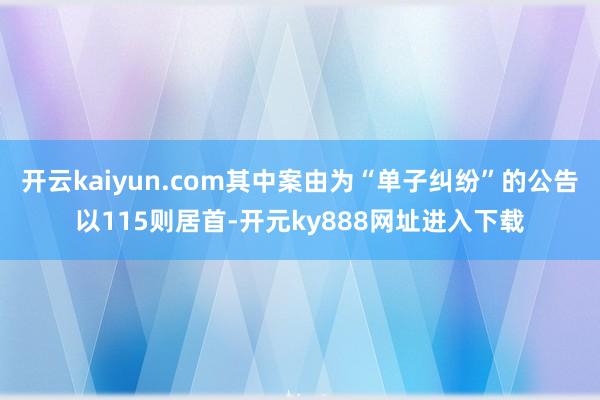 开云kaiyun.com其中案由为“单子纠纷”的公告以115则居首-开元ky888网址进入下载