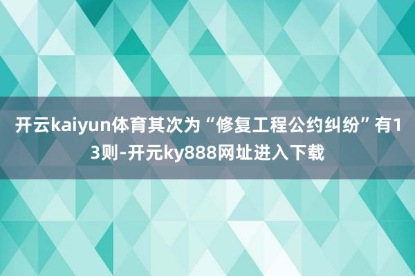 开云kaiyun体育其次为“修复工程公约纠纷”有13则-开元ky888网址进入下载