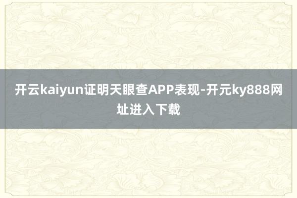 开云kaiyun证明天眼查APP表现-开元ky888网址进入下载