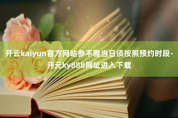 开云kaiyun官方网站参不雅当日须按照预约时段-开元ky888网址进入下载