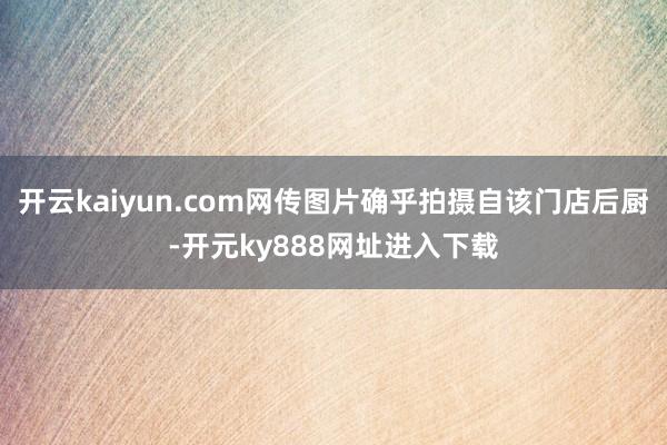 开云kaiyun.com网传图片确乎拍摄自该门店后厨-开元ky888网址进入下载