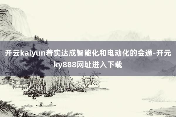 开云kaiyun着实达成智能化和电动化的会通-开元ky888网址进入下载