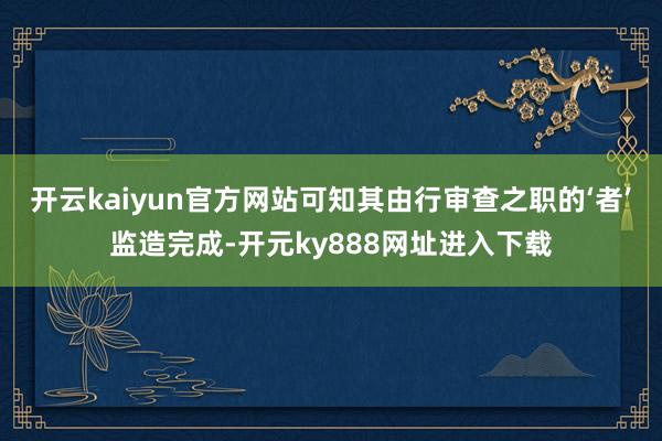 开云kaiyun官方网站可知其由行审查之职的‘者’监造完成-开元ky888网址进入下载