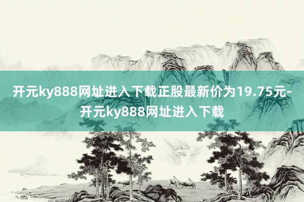 开元ky888网址进入下载正股最新价为19.75元-开元ky888网址进入下载