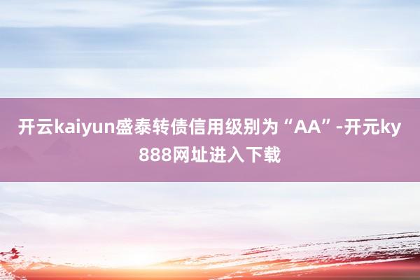 开云kaiyun盛泰转债信用级别为“AA”-开元ky888网址进入下载