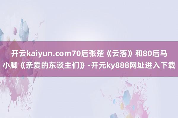 开云kaiyun.com70后张楚《云落》和80后马小脚《亲爱的东谈主们》-开元ky888网址进入下载