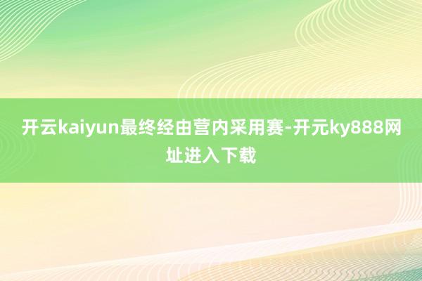 开云kaiyun　　最终经由营内采用赛-开元ky888网址进入下载