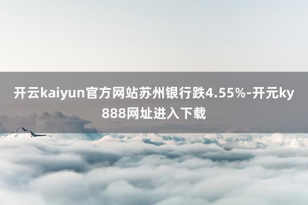 开云kaiyun官方网站苏州银行跌4.55%-开元ky888网址进入下载