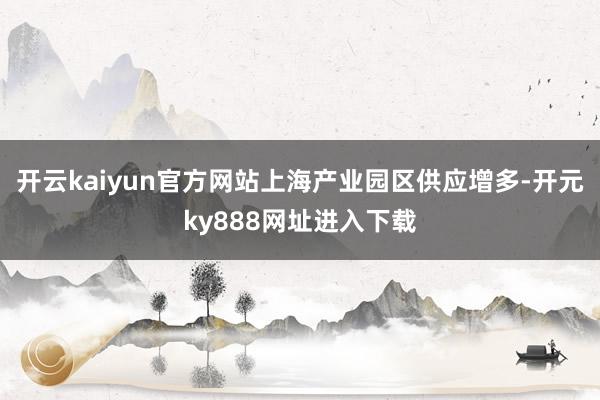 开云kaiyun官方网站上海产业园区供应增多-开元ky888网址进入下载