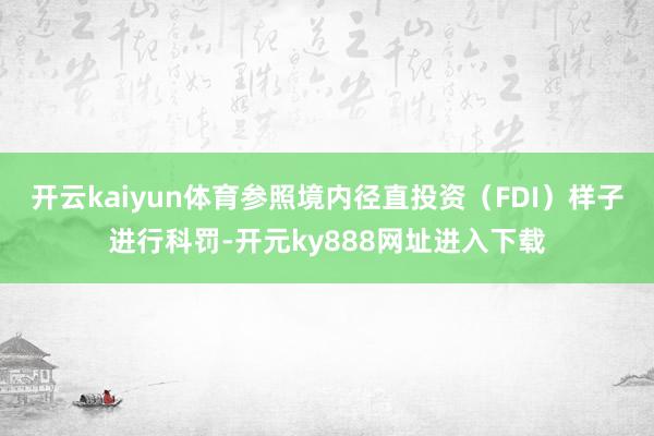 开云kaiyun体育参照境内径直投资（FDI）样子进行科罚-开元ky888网址进入下载