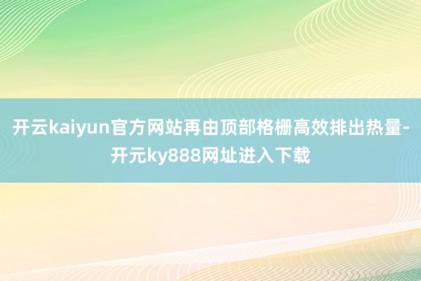 开云kaiyun官方网站再由顶部格栅高效排出热量-开元ky888网址进入下载