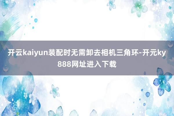 开云kaiyun装配时无需卸去相机三角环-开元ky888网址进入下载