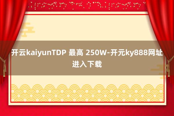 开云kaiyunTDP 最高 250W-开元ky888网址进入下载