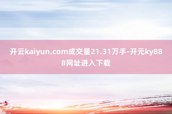 开云kaiyun.com成交量21.31万手-开元ky888网址进入下载