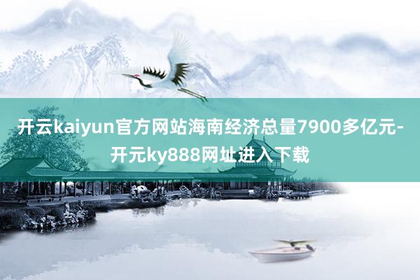 开云kaiyun官方网站海南经济总量7900多亿元-开元ky888网址进入下载